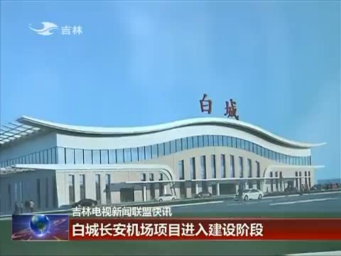 吉林新闻联播]白城长安机场项目进入建设阶段