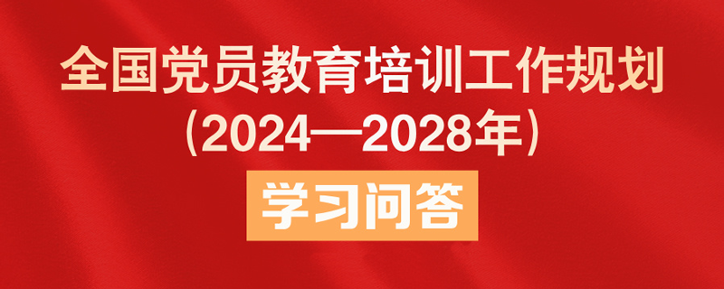 《全国党员教育培训工作规划（2024—2028年）》学习问答