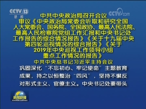 中共中央政治局召开会议 审议《中央政治局常委会听取和研究全国人大常委会、国务院、全国政协、最高人民法院、最高人民检察院党组工作汇报和中央书记处工作报告的综合情况报告》《关于十九届中央第四轮巡视情况的综合报告》《关于2019年中央巡视工作领导小组重点工作情况的报告》 中共中央总书记习近平主持会议