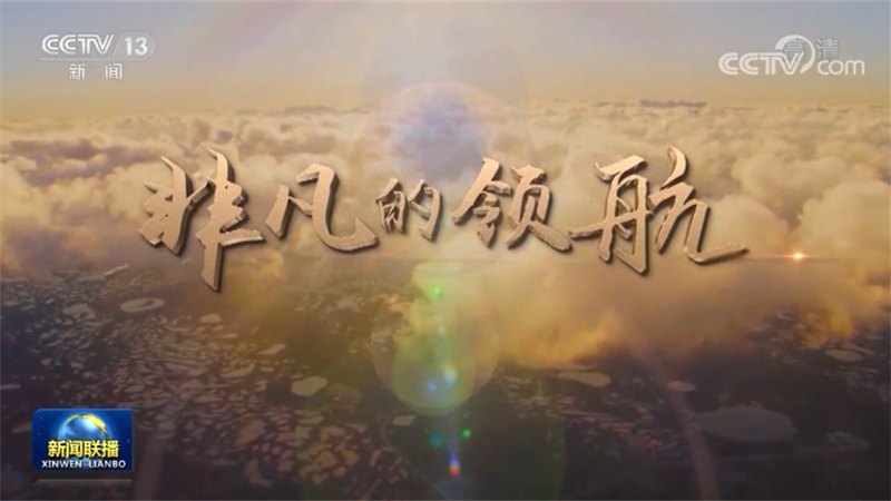 时政纪录片《非凡的领航》在海内外引发热烈反响